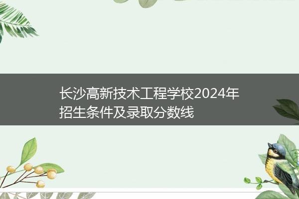 长沙高新技术工程学校2024年招生条件及录取分数线