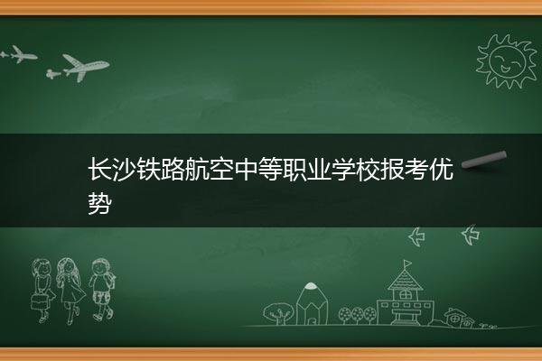 长沙铁路航空中等职业学校报考优势