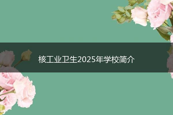 核工业卫生2025年学校简介