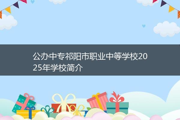 公办中专祁阳市职业中等学校2025年学校简介