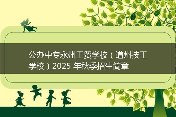 公办中专永州工贸学校（道州技工学校）2025 年秋季招生简章