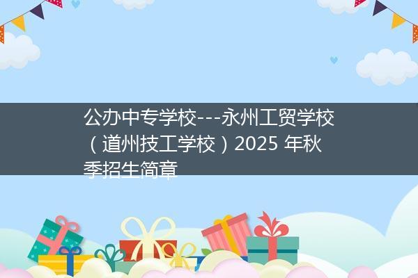公办中专学校---永州工贸学校（道州技工学校）2025 年秋季招生简章