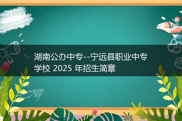 湖南公办中专--宁远县职业中专学校 2025 年招生简章