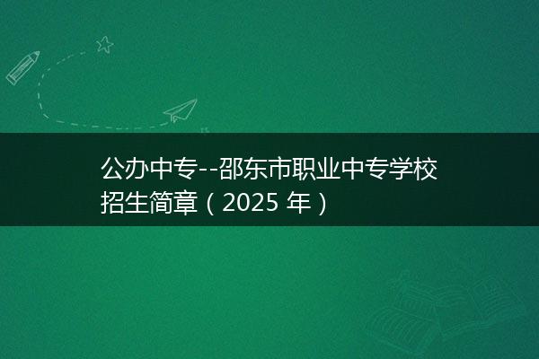公办中专--邵东市职业中专学校招生简章（2025 年）